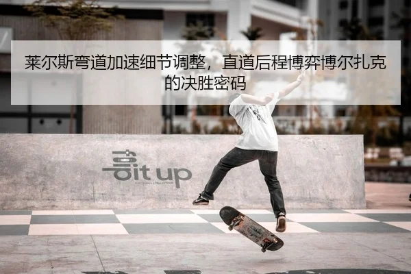 莱尔斯弯道加速细节调整，直道后程博弈博尔扎克的决胜密码